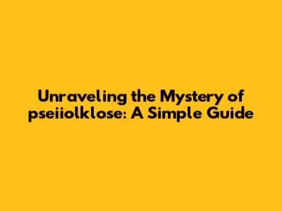 Unraveling the Mystery of pseiiolklose: A Simple Guide