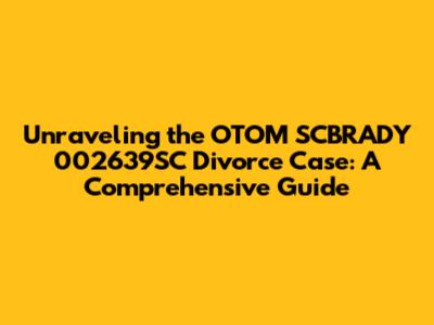 Unraveling the OTOM SCBRADY 002639SC Divorce Case: A Comprehensive Guide