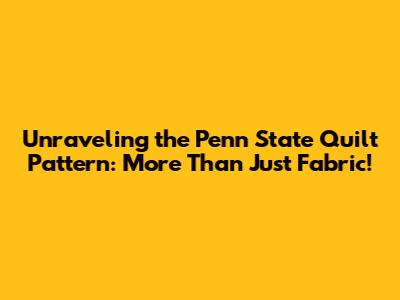 Unraveling the Penn State Quilt Pattern: More Than Just Fabric!