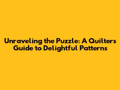 Unraveling the Puzzle: A Quilter's Guide to Delightful Patterns
