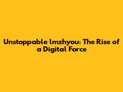 Unstoppable lmzhyou: The Rise of a Digital Force