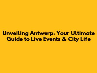 Unveiling Antwerp: Your Ultimate Guide to Live Events & City Life