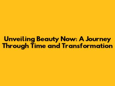 Unveiling Beauty Now: A Journey Through Time and Transformation