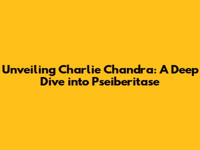 Unveiling Charlie Chandra: A Deep Dive into Pseiberitase