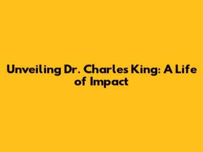 Unveiling Dr. Charles King: A Life of Impact