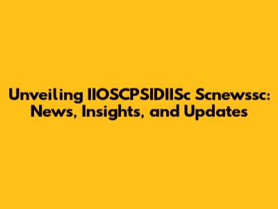 Unveiling IIOSCPSIDIISc Scnewssc: News, Insights, and Updates