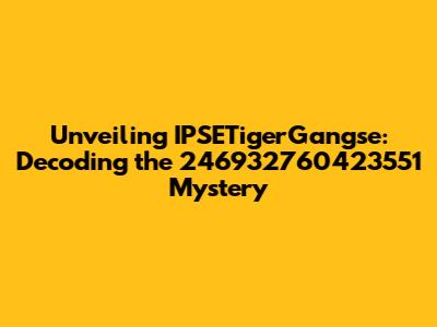 Unveiling IPSETigerGangse: Decoding the 246932760423551 Mystery
