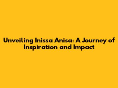 Unveiling Inissa Anisa: A Journey of Inspiration and Impact
