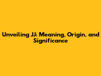 Unveiling JJ: Meaning, Origin, and Significance