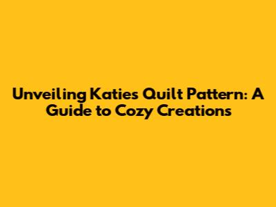 Unveiling Katie's Quilt Pattern: A Guide to Cozy Creations