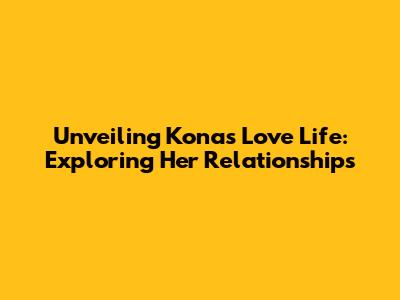Unveiling Kona's Love Life: Exploring Her Relationships