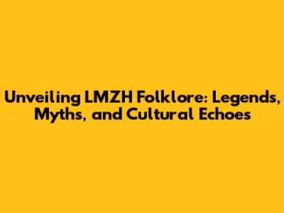 Unveiling LMZH Folklore: Legends, Myths, and Cultural Echoes