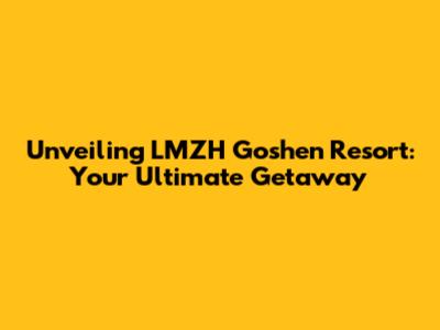 Unveiling LMZH Goshen Resort: Your Ultimate Getaway