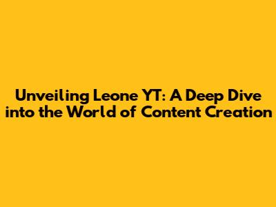 Unveiling Leone YT: A Deep Dive into the World of Content Creation