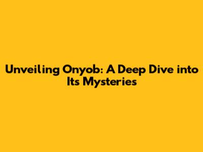 Unveiling Onyob: A Deep Dive into Its Mysteries