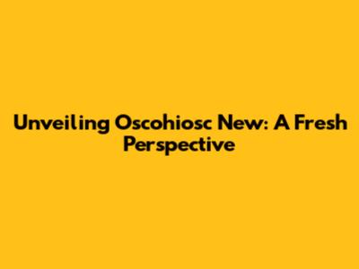 Unveiling Oscohiosc New: A Fresh Perspective