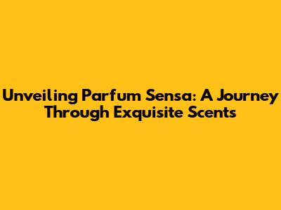 Unveiling Parfum Sensa: A Journey Through Exquisite Scents