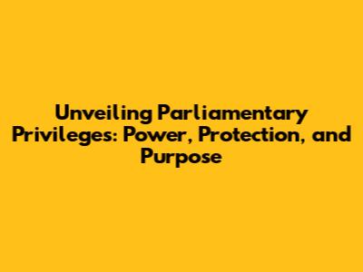 Unveiling Parliamentary Privileges: Power, Protection, and Purpose