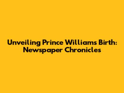 Unveiling Prince William's Birth: Newspaper Chronicles