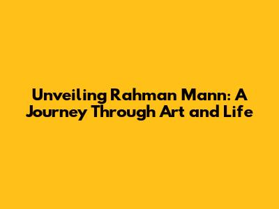 Unveiling Rahman Mann: A Journey Through Art and Life