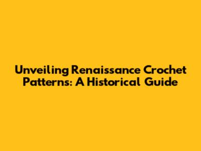 Unveiling Renaissance Crochet Patterns: A Historical Guide
