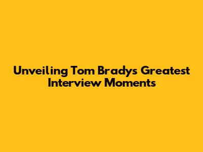 Unveiling Tom Brady's Greatest Interview Moments