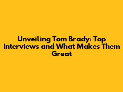 Unveiling Tom Brady: Top Interviews and What Makes Them Great