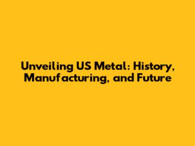 Unveiling US Metal: History, Manufacturing, and Future