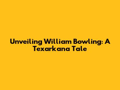 Unveiling William Bowling: A Texarkana Tale