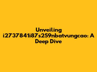 Unveiling i2737841i87s259nbatvungcao: A Deep Dive