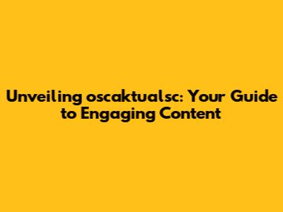 Unveiling oscaktualsc: Your Guide to Engaging Content