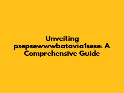Unveiling psepsewwwbatavia1sese: A Comprehensive Guide