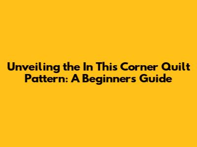 Unveiling the 'In This Corner' Quilt Pattern: A Beginner's Guide
