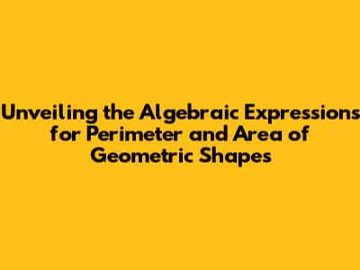 Unveiling the Algebraic Expressions for Perimeter and Area of Geometric Shapes