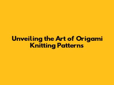 Unveiling the Art of Origami Knitting Patterns