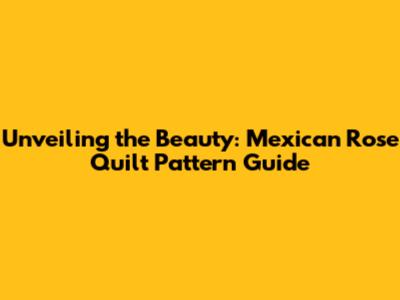 Unveiling the Beauty: Mexican Rose Quilt Pattern Guide