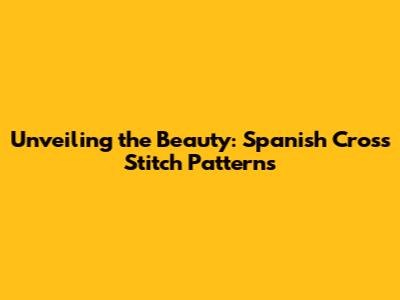 Unveiling the Beauty: Spanish Cross Stitch Patterns