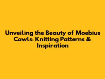 Unveiling the Beauty of Moebius Cowls: Knitting Patterns & Inspiration