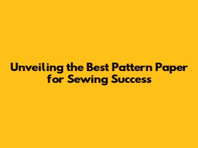 Unveiling the Best Pattern Paper for Sewing Success