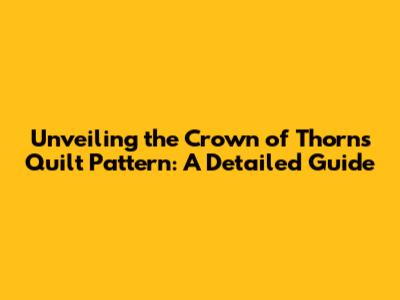Unveiling the Crown of Thorns Quilt Pattern: A Detailed Guide