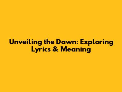 Unveiling the Dawn: Exploring Lyrics & Meaning