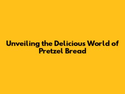 Unveiling the Delicious World of Pretzel Bread