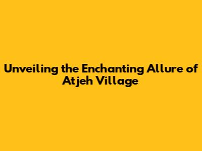 Unveiling the Enchanting Allure of Atjeh Village