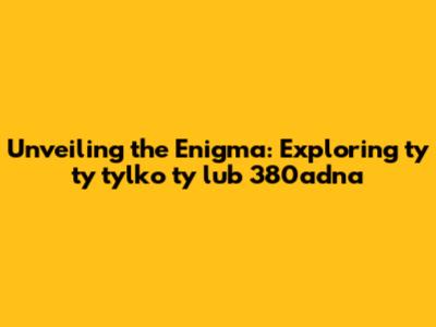 Unveiling the Enigma: Exploring 'ty ty tylko ty lub 380adna'