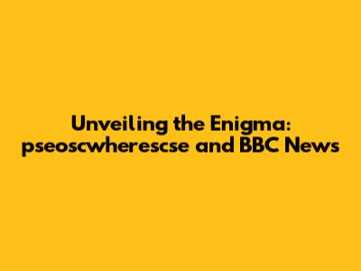 Unveiling the Enigma: pseoscwherescse and BBC News