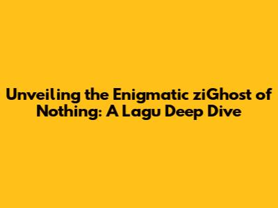 Unveiling the Enigmatic 'ziGhost of Nothing': A Lagu Deep Dive