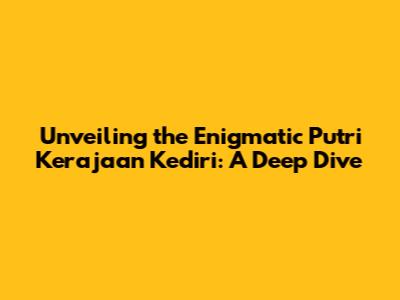 Unveiling the Enigmatic Putri Kerajaan Kediri: A Deep Dive
