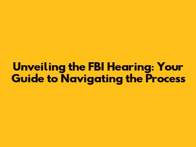 Unveiling the FBI Hearing: Your Guide to Navigating the Process