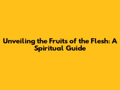 Unveiling the Fruits of the Flesh: A Spiritual Guide