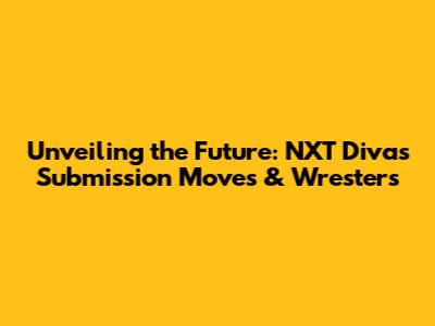 Unveiling the Future: NXT Divas Submission Moves & Wresters